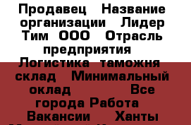 Продавец › Название организации ­ Лидер Тим, ООО › Отрасль предприятия ­ Логистика, таможня, склад › Минимальный оклад ­ 14 000 - Все города Работа » Вакансии   . Ханты-Мансийский,Когалым г.